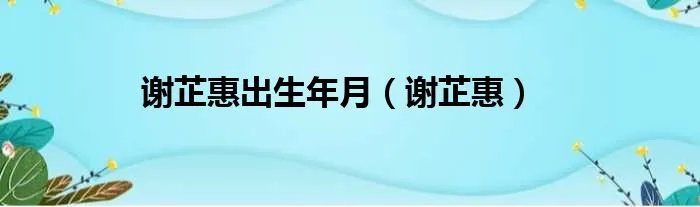 谢芷惠出生年月（谢芷惠）