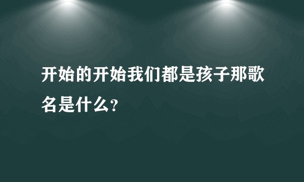开始的开始我们都是孩子那歌名是什么？