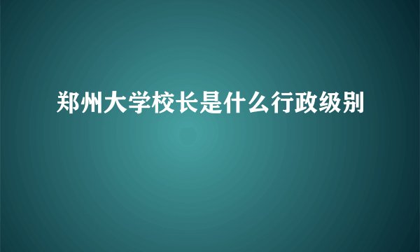 郑州大学校长是什么行政级别