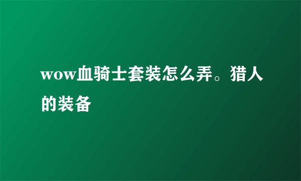 wow血骑士套装怎么弄。猎人的装备