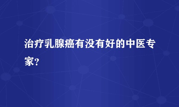 治疗乳腺癌有没有好的中医专家？