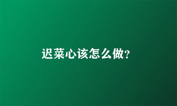 迟菜心该怎么做？