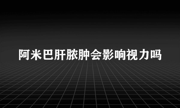 阿米巴肝脓肿会影响视力吗