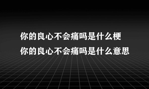 你的良心不会痛吗是什么梗 你的良心不会痛吗是什么意思