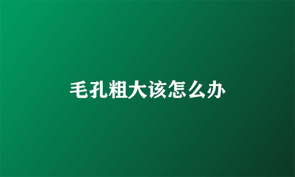 毛孔粗大该怎么办
