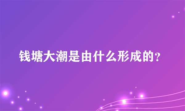 钱塘大潮是由什么形成的?