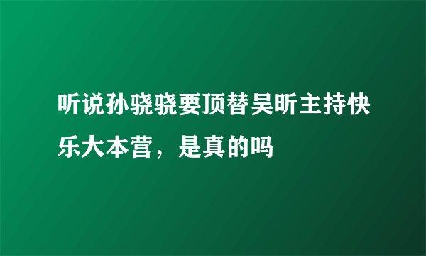 听说孙骁骁要顶替吴昕主持快乐大本营,是真的吗