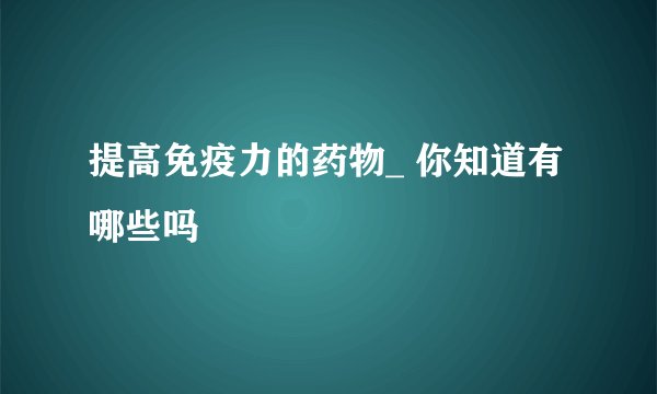 提高免疫力的药物_ 你知道有哪些吗