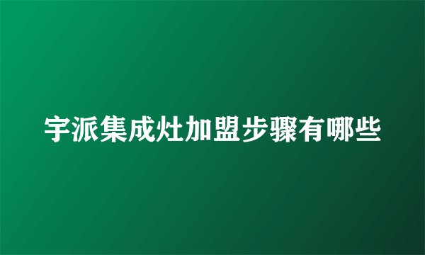 宇派集成灶加盟步骤有哪些