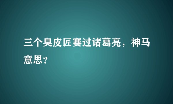 三个臭皮匠赛过诸葛亮，神马意思？