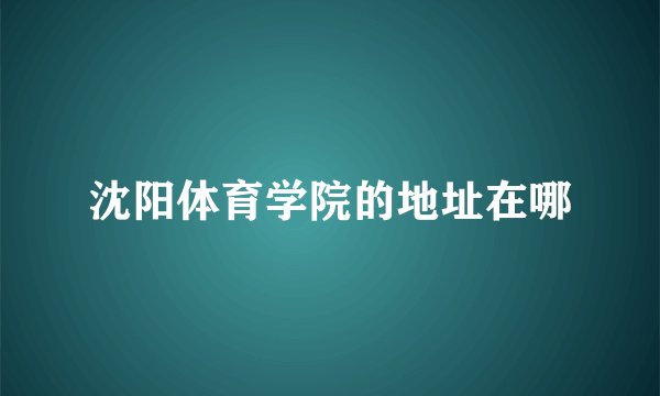 沈阳体育学院的地址在哪