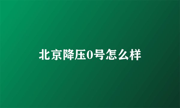 北京降压0号怎么样