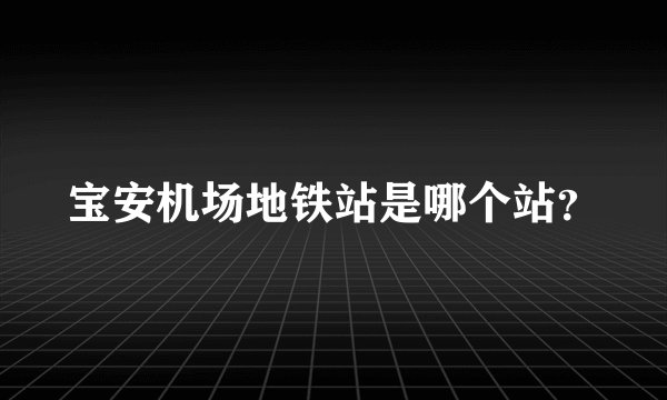 宝安机场地铁站是哪个站？