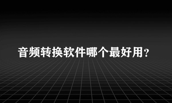 音频转换软件哪个最好用？