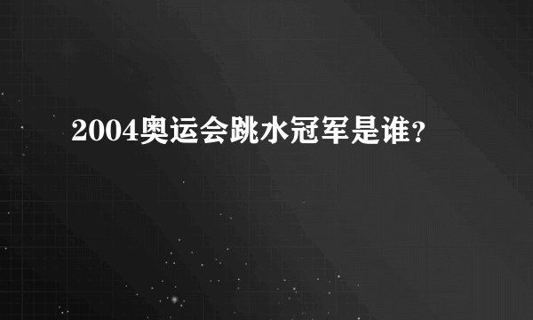 2004奥运会跳水冠军是谁?