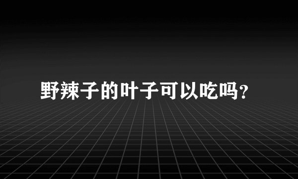 野辣子的叶子可以吃吗？