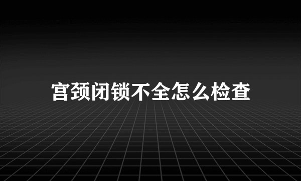 宫颈闭锁不全怎么检查