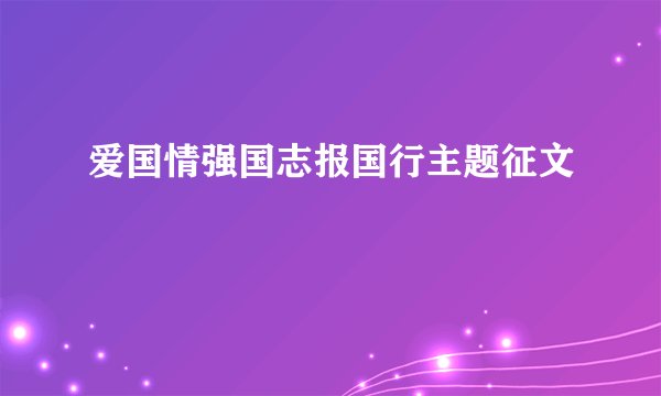 爱国情强国志报国行主题征文