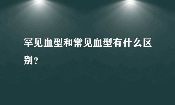 罕见血型和常见血型有什么区别？