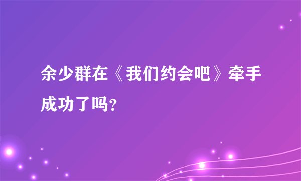 余少群在《我们约会吧》牵手成功了吗?