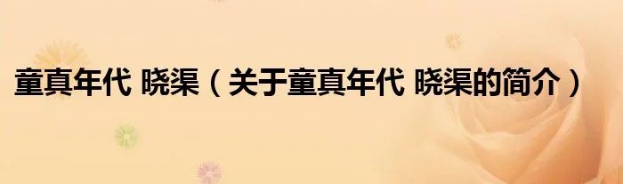 童真年代 晓渠(关于童真年代 晓渠的简介)