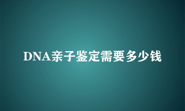 DNA亲子鉴定需要多少钱