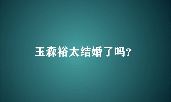 玉森裕太结婚了吗？