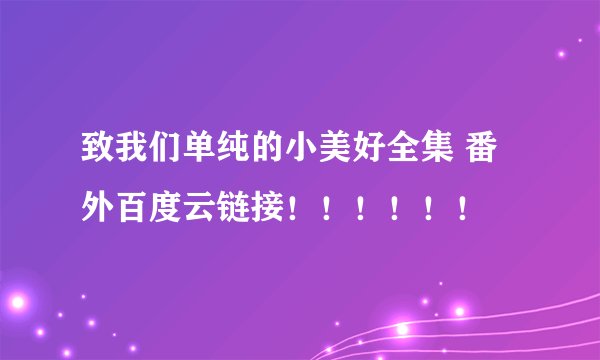 致我们单纯的小美好全集 番外百度云链接！！！！！！