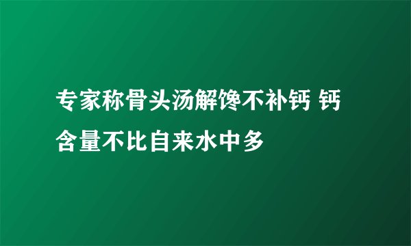 专家称骨头汤解馋不补钙 钙含量不比自来水中多