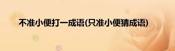不准小便打一成语(只准小便猜成语)
