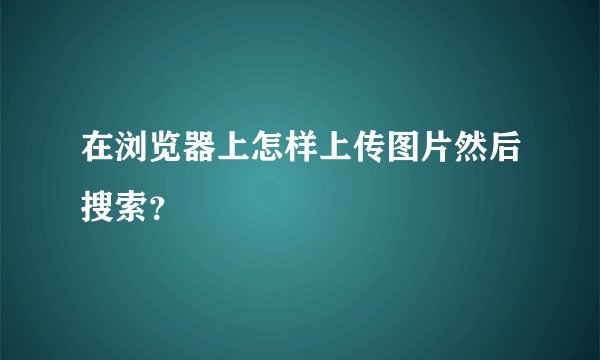 在浏览器上怎样上传图片然后搜索？