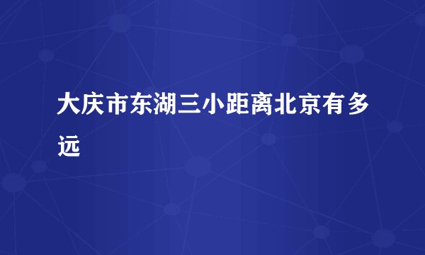 大庆市东湖三小距离北京有多远