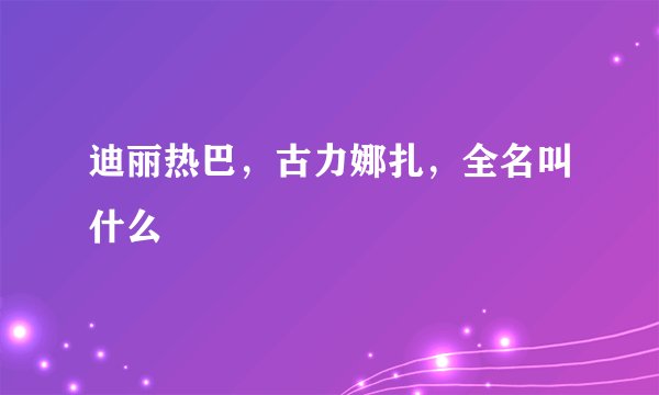 迪丽热巴，古力娜扎，全名叫什么
