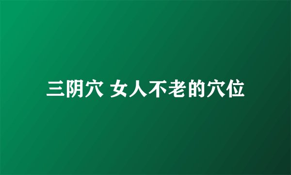 三阴穴 女人不老的穴位