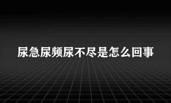 尿急尿频尿不尽是怎么回事