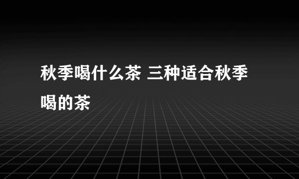 秋季喝什么茶 三种适合秋季喝的茶