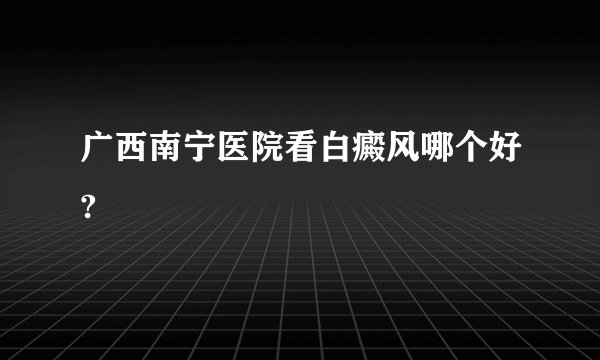 广西南宁医院看白癜风哪个好?