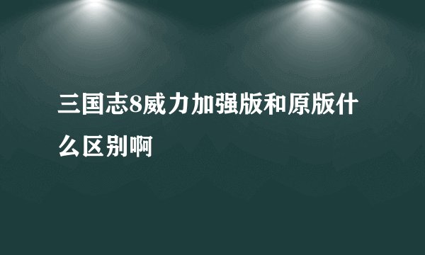 三国志8威力加强版和原版什么区别啊