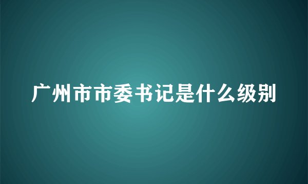 广州市市委书记是什么级别