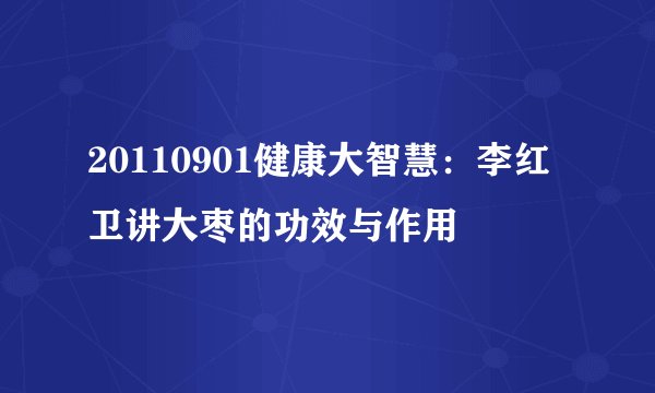 20110901健康大智慧：李红卫讲大枣的功效与作用