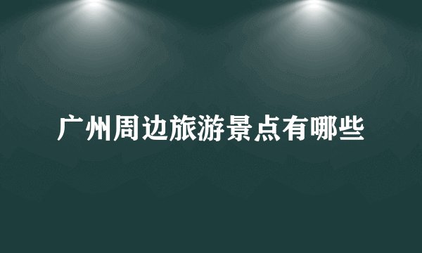 广州周边旅游景点有哪些