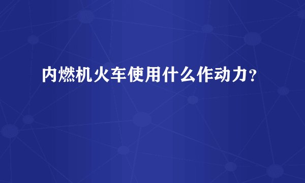 内燃机火车使用什么作动力？