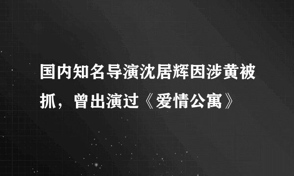 国内知名导演沈居辉因涉黄被抓，曾出演过《爱情公寓》