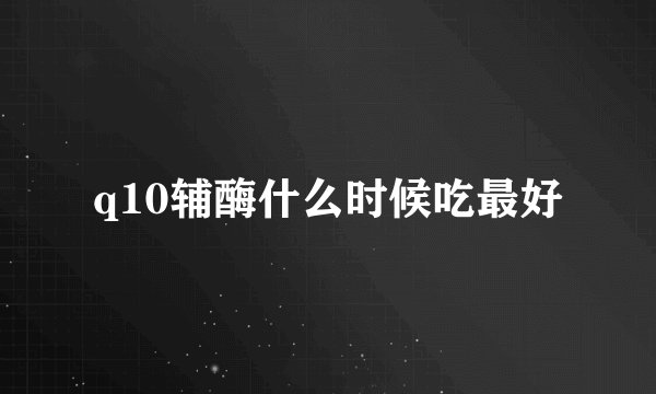 q10辅酶什么时候吃最好