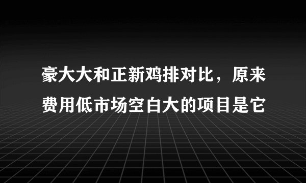 豪大大和正新鸡排对比，原来费用低市场空白大的项目是它