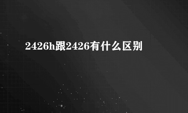 2426h跟2426有什么区别
