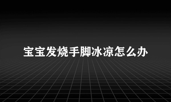 宝宝发烧手脚冰凉怎么办