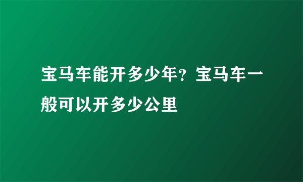 宝马车能开多少年？宝马车一般可以开多少公里
