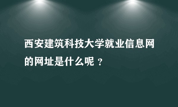 西安建筑科技大学就业信息网的网址是什么呢 ?