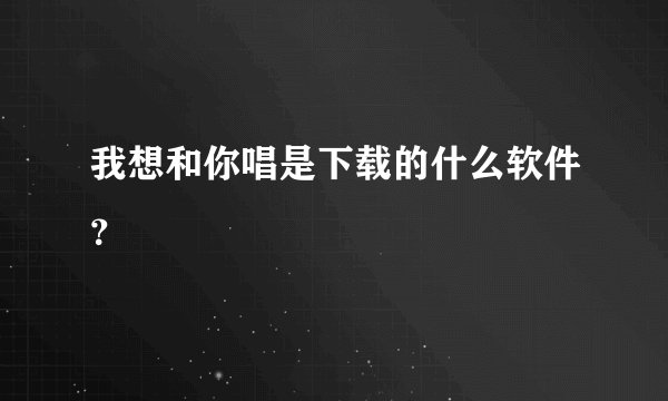我想和你唱是下载的什么软件？